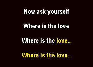 Now ask yourself

Where is the love
Where is the love.

Where is the love..