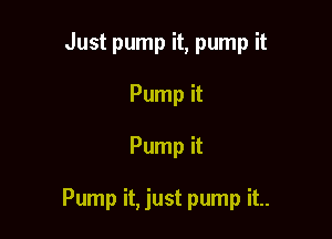 Just pump it, pump it
Pump it

Pump it

Pump it, just pump it..