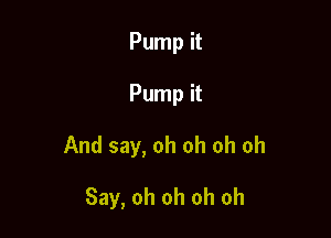Pump it

Pump it

And say, oh oh oh oh

Say, oh oh oh oh