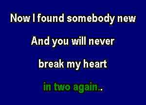 Now I found somebody new

And you will never

break my heart