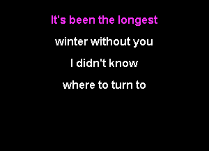 It's been the longest

winter without you
I didn't know

where to turn to