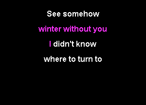 See somehow

winter without you

ldidn't know

memwmm