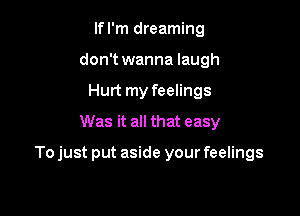 Ifl'm dreaming
don't wanna laugh
Hurt my feelings
Was it all that easy

To just put aside your feelings