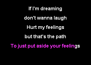 Ifl'm dreaming
don't wanna laugh
Hurt my feelings
but that's the path

To just put aside your feelings