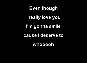 Even though

I really love you

I'm gonna smile
cause I deserve to

whooooh