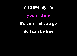 And live my life

you and me

It's time I let you go

So I can be free