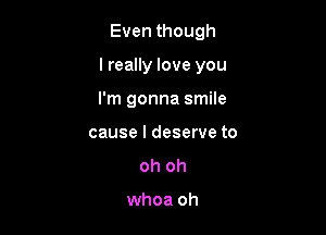 Even though

I really love you

I'm gonna smile
cause I deserve to

oh oh

whoa oh