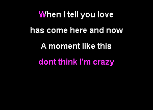 When ltell you love
has come here and now

A moment like this

dont think I'm crazy