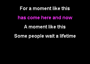 For a moment like this
has come here and now

A moment like this

Some people wait a lifetime