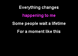 Everything changes

happening to me
Some people wait a lifetime

For a moment like this