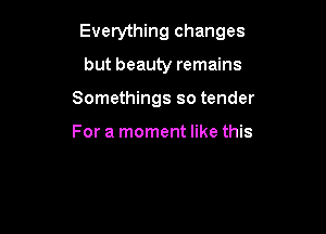 Everything changes

but beauty remains
Somethings so tender

For a moment like this