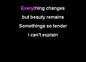 Everything changes

but beauty remains
Somethings so tender

I can't explain