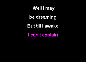 Well I may
be dreaming

But till I awake

I can't explain