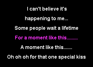 I can't believe it's
happening to me...
Some people wait a lifetime
For a moment like this .........
A moment like this .......

Oh oh oh for that one special kiss