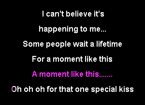 I can't believe it's
happening to me...
Some people wait a lifetime
For a moment like this
A moment like this .......

Oh oh oh for that one special kiss