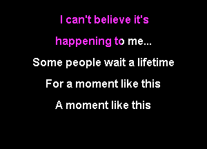 I can't believe it's

happening to me...

Some people wait a lifetime

For a moment like this

A moment like this