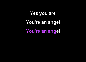 Yes you are

You're an angel

You're an angel