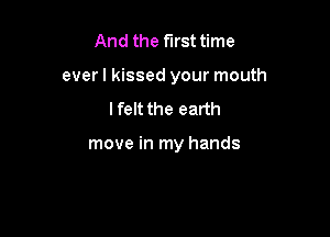 And the first time

everl kissed your mouth

lfelt the earth

move in my hands