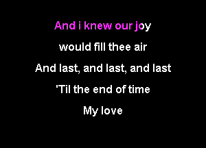 And i knew ourjoy

would fall thee air
And last, and last, and last
'Til the end oftime
My love