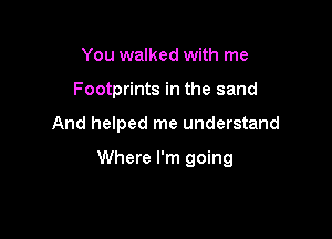 You walked with me
Footprints in the sand

And helped me understand

Where I'm going