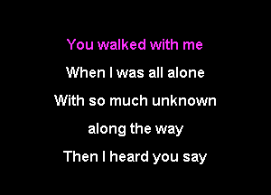 You walked with me
When I was all alone
With so much unknown

along the way

Then I heard you say