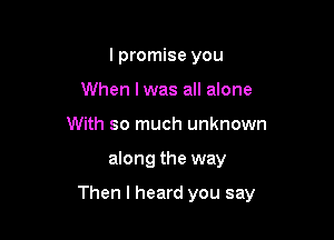 I promise you
When I was all alone
With so much unknown

along the way

Then I heard you say