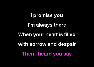 I promise you
I'm always there

When your heart is filled

with sorrow and despair

Then I heard you say