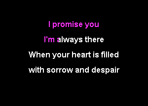 I promise you
I'm always there

When your heart is filled

with sorrow and despair