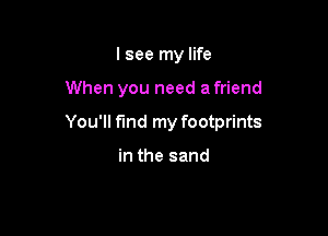 I see my life

When you need a friend

You'll find my footprints

in the sand