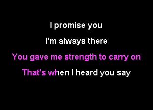 I promise you

I'm always there

You gave me strength to carry on

That's when I heard you say