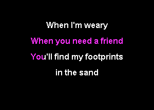 When I'm weary

When you need a friend

You'll find my footprints

in the sand