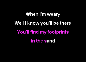 When I'm weary

Well i know you'll be there

You'll find my footprints

in the sand