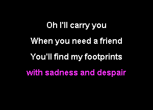 Oh I'll carry you
When you need a friend

You'll find my footprints

with sadness and despair