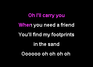 Oh I'll carry you

When you need a friend

You'll find my footprints

in the sand

Oooooo oh oh oh oh