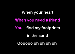 When your heart

When you need a friend

You'll find my footprints

in the sand

Oooooo oh oh oh oh