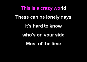 This is a crazy world

These can be lonely days

It's hard to know
who's on your side

Most of the time