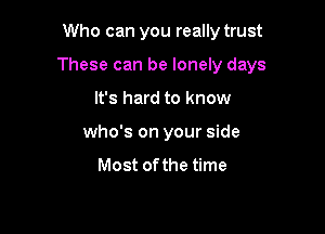 Who can you really trust

These can be lonely days

It's hard to know
who's on your side

Most of the time