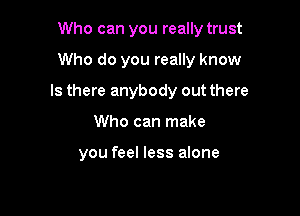 Who can you really trust

Who do you really know

Is there anybody out there
Who can make

you feel less alone