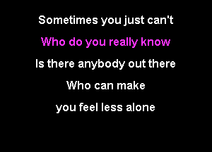 Sometimes you just can't

Who do you really know

Is there anybody out there
Who can make

you feel less alone