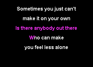 Sometimes you just can't

make it on your own

Is there anybody out there

Who can make

you feel less alone