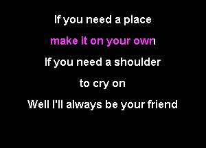 lfyou need a place
make it on your own
lfyou need a shoulder

to cry on

Well I'll always be your friend