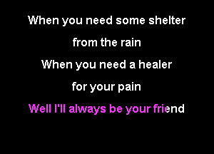 When you need some shelter

from the rain
When you need a healer
for your pain

Well I'll always be your friend