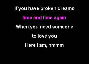 lfyou have broken dreams

time and time again
When you need someone
to love you

Here I am, hmmm