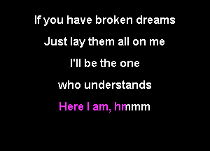 lfyou have broken dreams

Just lay them all on me
I'll be the one
who understands

Here I am, hmmm