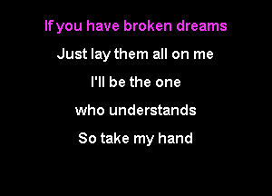 lfyou have broken dreams

Just lay them all on me
I'll be the one
who understands

So take my hand