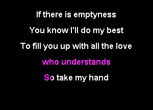 If there is emptyness

You know I'll do my best

To fill you up with all the love
who understands

So take my hand