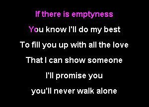 lfthere is emptyness
You know I'll do my best
To fill you up with all the love

That I can show someone

I'll promise you

you'll never walk alone