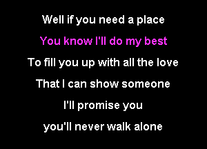 Well ifyou need a place
You know I'll do my best
To fill you up with all the love

That I can show someone

I'll promise you

you'll never walk alone