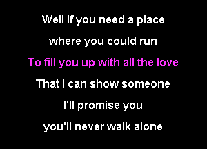 Well ifyou need a place

where you could run
To fill you up with all the love
That I can show someone
I'll promise you

you'll never walk alone