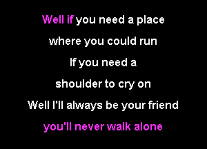 Well ifyou need a place
where you could run
If you need a

shoulder to cry on

Well I'll always be your friend

you'll never walk alone